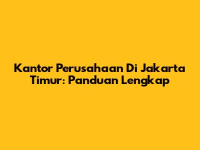 Kantor Perusahaan Di Jakarta Timur: Panduan Lengkap