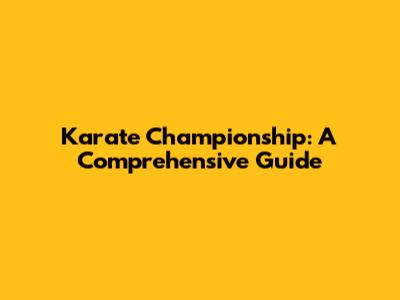 Karate Championship: A Comprehensive Guide