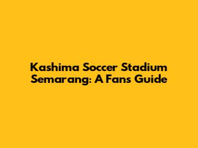 Kashima Soccer Stadium Semarang: A Fan's Guide