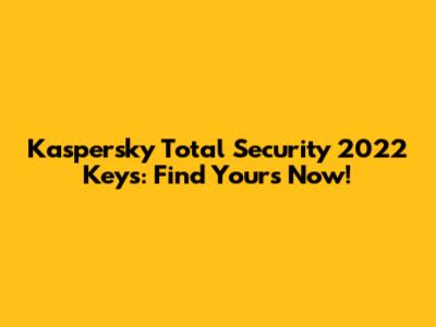 Kaspersky Total Security 2022 Keys: Find Yours Now!