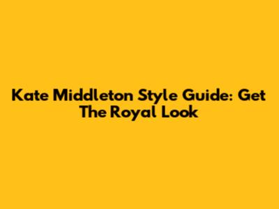 Kate Middleton Style Guide: Get The Royal Look