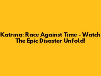 Katrina: Race Against Time - Watch The Epic Disaster Unfold!