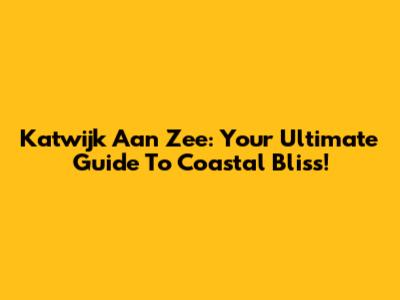 Katwijk Aan Zee: Your Ultimate Guide To Coastal Bliss!
