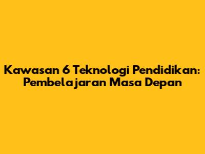Kawasan 6 Teknologi Pendidikan: Pembelajaran Masa Depan