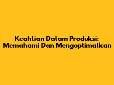 Keahlian Dalam Produksi: Memahami Dan Mengoptimalkan