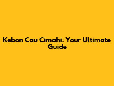 Kebon Cau Cimahi: Your Ultimate Guide