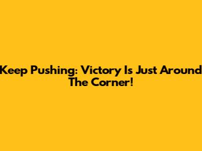 Keep Pushing: Victory Is Just Around The Corner!