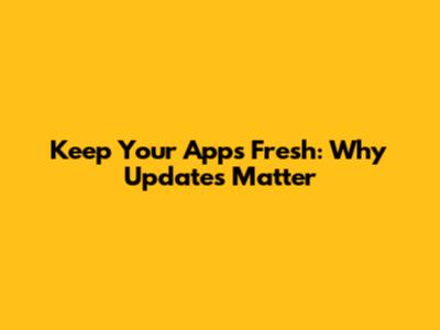Keep Your Apps Fresh: Why Updates Matter