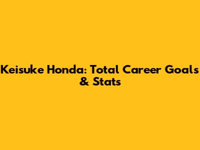 Keisuke Honda: Total Career Goals & Stats