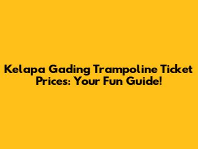Kelapa Gading Trampoline Ticket Prices: Your Fun Guide!