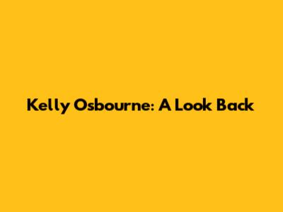 Kelly Osbourne: A Look Back