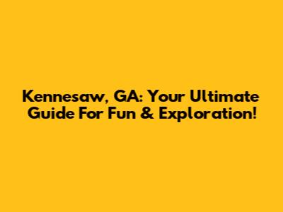 Kennesaw, GA: Your Ultimate Guide For Fun & Exploration!
