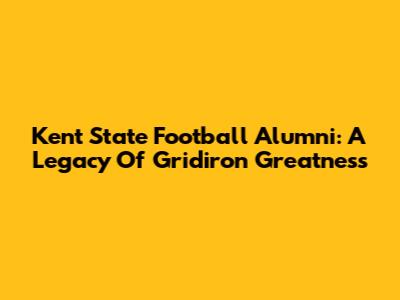 Kent State Football Alumni: A Legacy Of Gridiron Greatness
