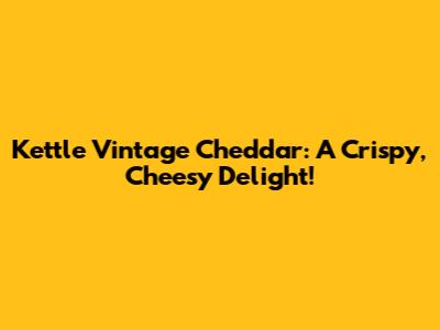 Kettle Vintage Cheddar: A Crispy, Cheesy Delight!