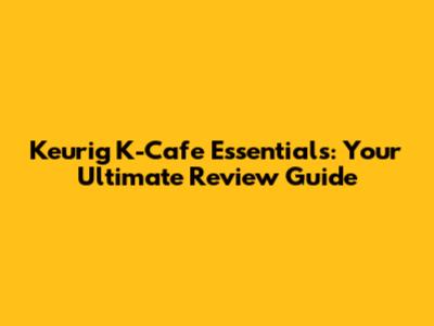 Keurig K-Cafe Essentials: Your Ultimate Review Guide