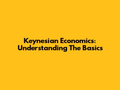 Keynesian Economics: Understanding The Basics