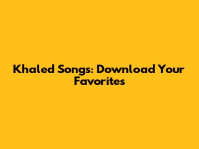 Khaled Songs: Download Your Favorites