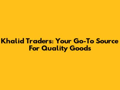 Khalid Traders: Your Go-To Source For Quality Goods
