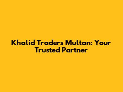 Khalid Traders Multan: Your Trusted Partner
