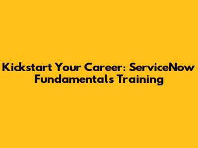 Kickstart Your Career: ServiceNow Fundamentals Training
