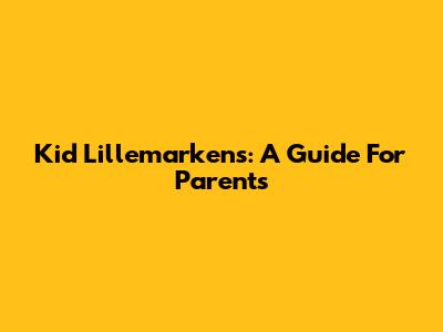 Kid Lillemarkens: A Guide For Parents