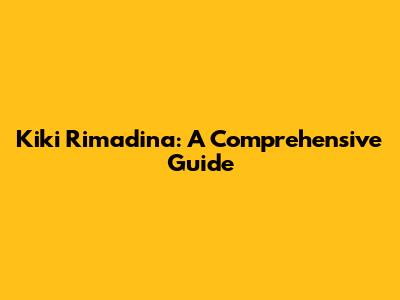 Kiki Rimadina: A Comprehensive Guide