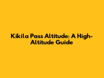 Kikila Pass Altitude: A High-Altitude Guide
