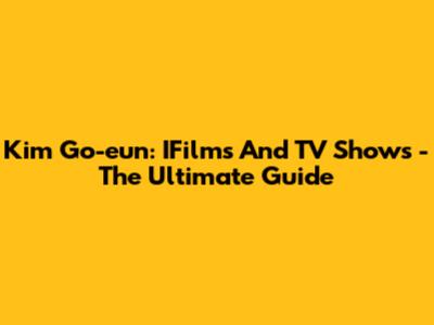 Kim Go-eun: IFilms And TV Shows - The Ultimate Guide