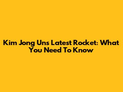 Kim Jong Un's Latest Rocket: What You Need To Know