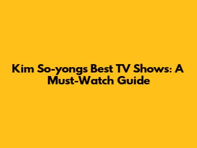 Kim So-yong's Best TV Shows: A Must-Watch Guide