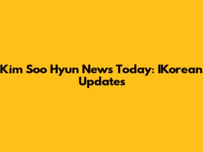 Kim Soo Hyun News Today: IKorean Updates