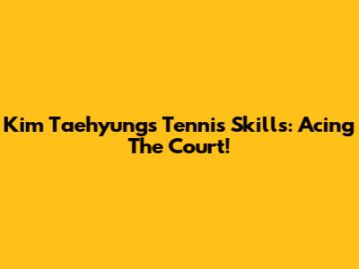 Kim Taehyung's Tennis Skills: Acing The Court!