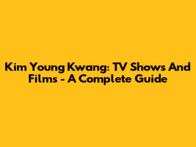 Kim Young Kwang: TV Shows And Films - A Complete Guide