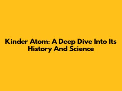 Kinder Atom: A Deep Dive Into Its History And Science
