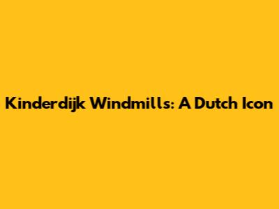 Kinderdijk Windmills: A Dutch Icon