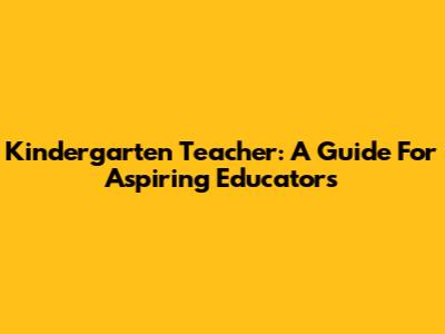 Kindergarten Teacher: A Guide For Aspiring Educators