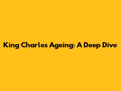 King Charles' Ageing: A Deep Dive
