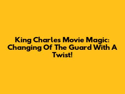 King Charles' Movie Magic: Changing Of The Guard With A Twist!