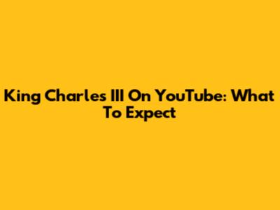 King Charles III On YouTube: What To Expect