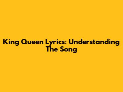 King Queen Lyrics: Understanding The Song