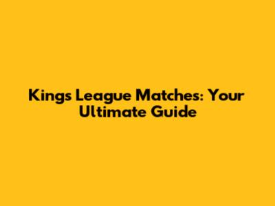 Kings League Matches: Your Ultimate Guide