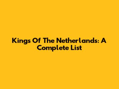 Kings Of The Netherlands: A Complete List