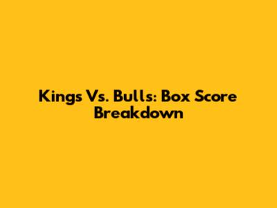 Kings Vs. Bulls: Box Score Breakdown