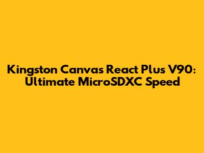 Kingston Canvas React Plus V90: Ultimate MicroSDXC Speed