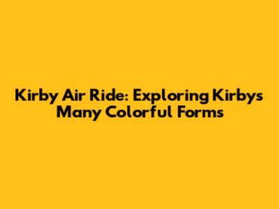 Kirby Air Ride: Exploring Kirby's Many Colorful Forms