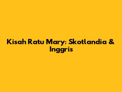 Kisah Ratu Mary: Skotlandia & Inggris