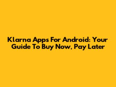 Klarna Apps For Android: Your Guide To Buy Now, Pay Later