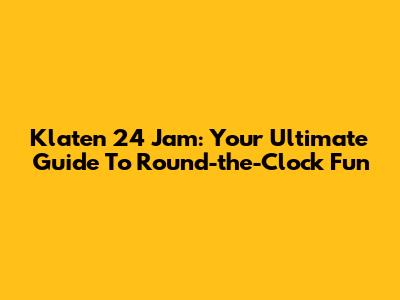 Klaten 24 Jam: Your Ultimate Guide To Round-the-Clock Fun