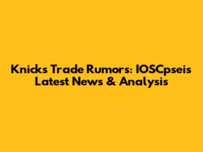 Knicks Trade Rumors: IOSCpsei's Latest News & Analysis