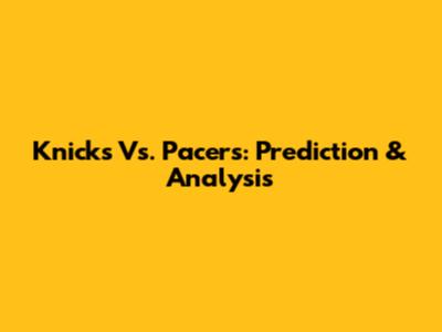 Knicks Vs. Pacers: Prediction & Analysis